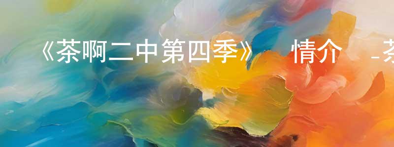 楚惠王發布《茶啊二中第四季》詳情介紹_茶啊二中第四季已完結在線觀看_茶啊二中第四季迅雷下載_國漫